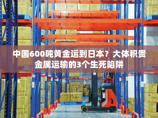 中国600吨黄金运到日本？大体积贵金属运输的3个生死陷阱