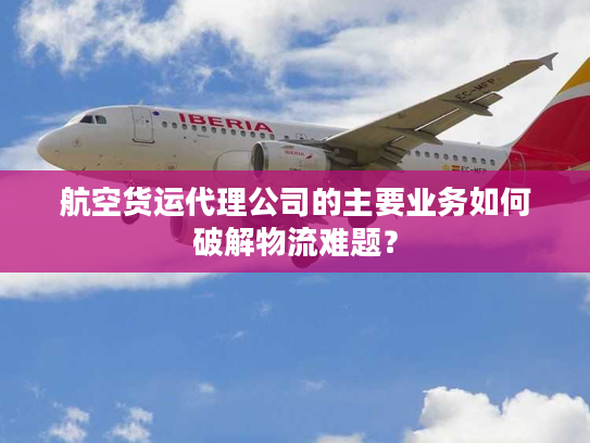 航空货运代理公司的主要业务如何破解物流难题？