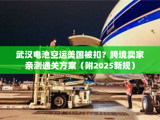 武汉电池空运美国被扣?跨境卖家亲测通关方案(附2025新规) 武汉电池空运美国被扣?跨境卖家亲测通关方案(附2025新规)