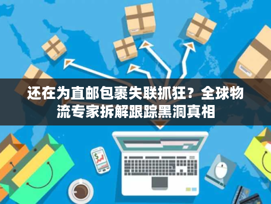 还在为直邮包裹失联抓狂？全球物流专家拆解跟踪黑洞真相