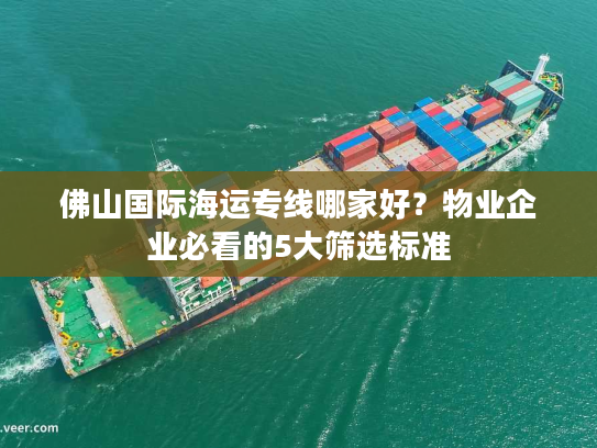 佛山国际海运专线哪家好？物业企业必看的5大筛选标准