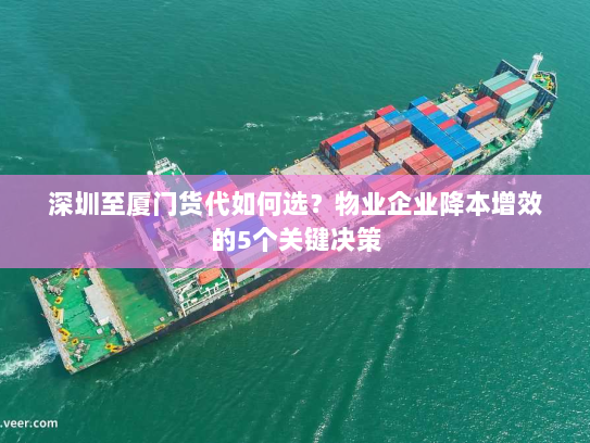 深圳至厦门货代如何选？物业企业降本增效的5个关键决策