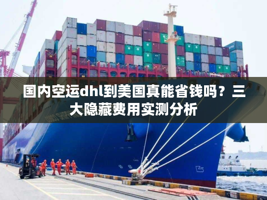 国内空运dhl到美国真能省钱吗?三大隐藏费用实测分析 国内空运dhl到美国真能省钱吗?三大隐藏费用实测分析