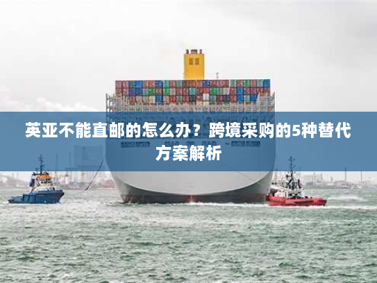 英亚不能直邮的怎么办？跨境采购的5种替代方案解析