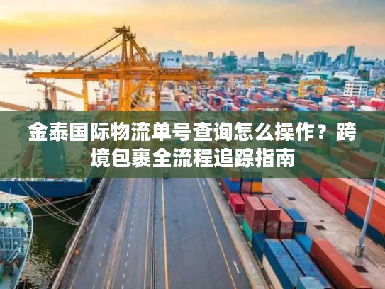 金泰国际物流单号查询怎么操作？跨境包裹全流程追踪指南