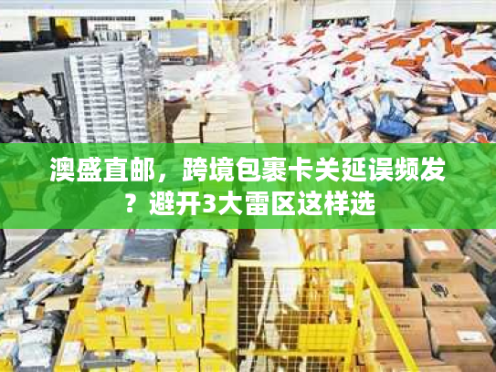 澳盛直邮，跨境包裹卡关延误频发？避开3大雷区这样选
