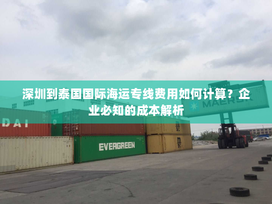 深圳到泰国国际海运专线费用如何计算？企业必知的成本解析