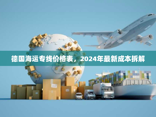 德国海运专线价格表,2024年最新成本拆解 德国海运专线价格表,2024年最新成本拆解