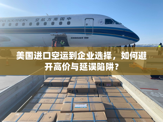 美国进口空运到企业选择，如何避开高价与延误陷阱？