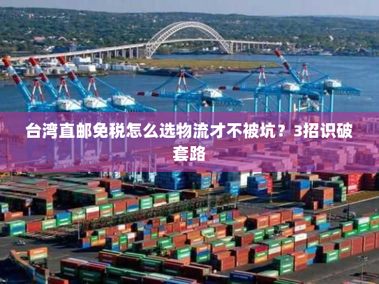 台湾直邮免税怎么选物流才不被坑？3招识破套路