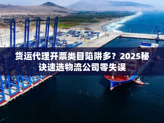 货运代理开票类目陷阱多？2025秘诀速选物流公司零失误