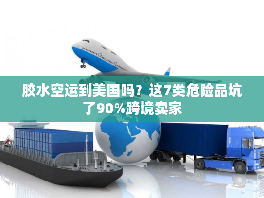 胶水空运到美国吗？这7类危险品坑了90%跨境卖家