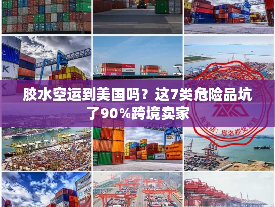 胶水空运到美国吗？这7类危险品坑了90%跨境卖家