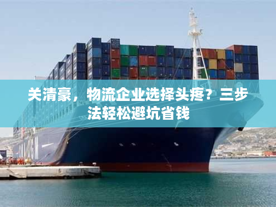关清豪，物流企业选择头疼？三步法轻松避坑省钱