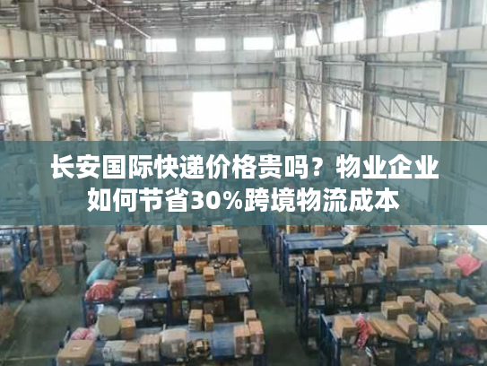 长安国际快递价格贵吗？物业企业如何节省30%跨境物流成本