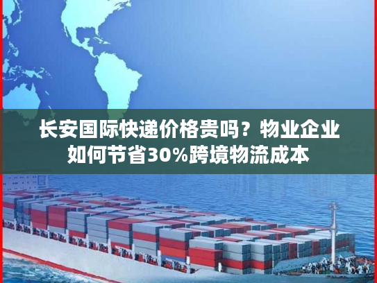 长安国际快递价格贵吗？物业企业如何节省30%跨境物流成本