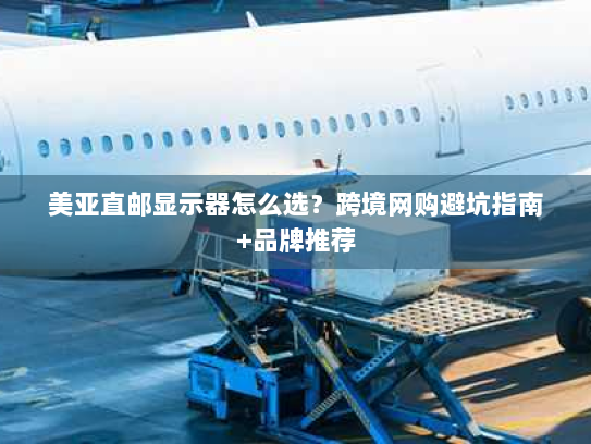 美亚直邮显示器怎么选?跨境网购避坑指南+品牌推荐 美亚直邮显示器怎么选?跨境网购避坑指南+品牌推荐