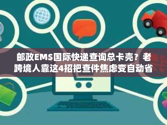 邮政EMS国际快递查询总卡壳？老跨境人靠这4招把查件焦虑变自动省心