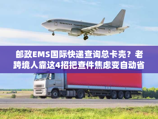 邮政EMS国际快递查询总卡壳？老跨境人靠这4招把查件焦虑变自动省心