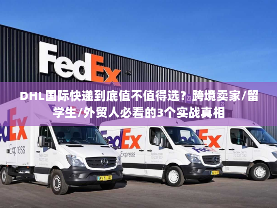 DHL国际快递到底值不值得选？跨境卖家/留学生/外贸人必看的3个实战真相