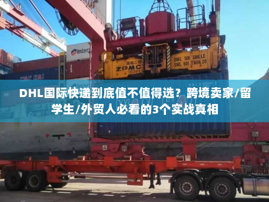 DHL国际快递到底值不值得选？跨境卖家/留学生/外贸人必看的3个实战真相