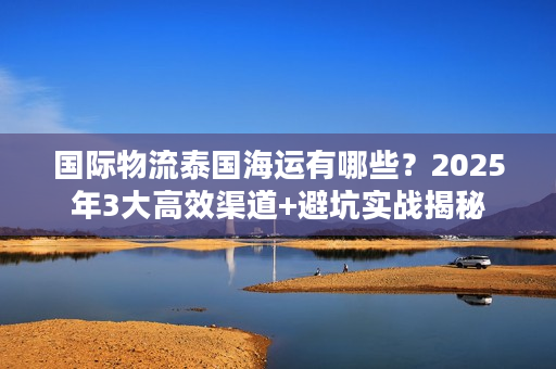 国际物流泰国海运有哪些？2025年3大高效渠道+避坑实战揭秘