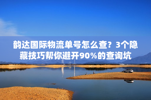 韵达国际物流单号怎么查？3个隐藏技巧帮你避开90%的查询坑