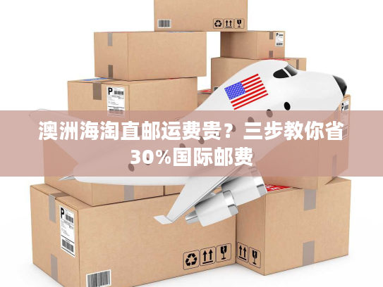 澳洲海淘直邮运费贵？三步教你省30%国际邮费