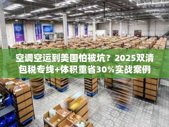 空调空运到美国怕被坑？2025双清包税专线+体积重省30%实战案例