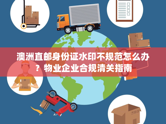 澳洲直邮身份证水印不规范怎么办？物业企业合规清关指南