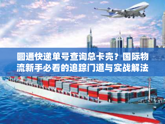 圆通快递单号查询总卡壳？国际物流新手必看的追踪门道与实战解法