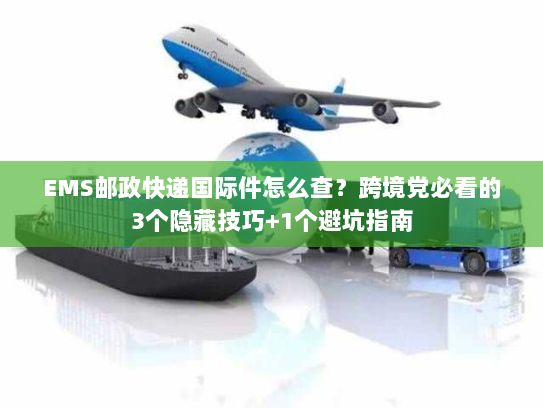 EMS邮政快递国际件怎么查？跨境党必看的3个隐藏技巧+1个避坑指南