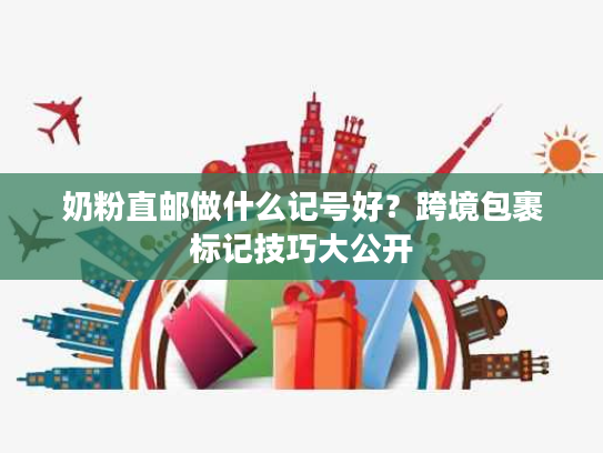 奶粉直邮做什么记号好？跨境包裹标记技巧大公开