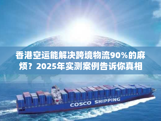 香港空运能解决跨境物流90%的麻烦?2025年实测案例告诉你真相 香港空运能解决跨境物流90%的麻烦?2025年实测案例告诉你真相