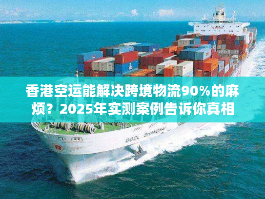香港空运能解决跨境物流90%的麻烦?2025年实测案例告诉你真相 香港空运能解决跨境物流90%的麻烦?2025年实测案例告诉你真相