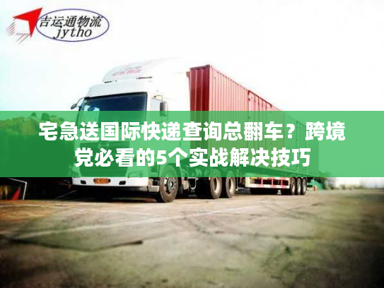 宅急送国际快递查询总翻车?跨境党必看的5个实战解决技巧 宅急送国际快递查询总翻车?跨境党必看的5个实战解决技巧