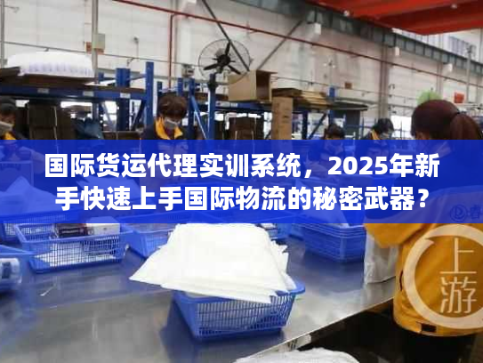 国际货运代理实训系统，2025年新手快速上手国际物流的秘密武器？