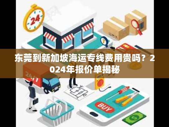 东莞到新加坡海运专线费用贵吗?2024年报价单揭秘 东莞到新加坡海运专线费用贵吗?2024年报价单揭秘
