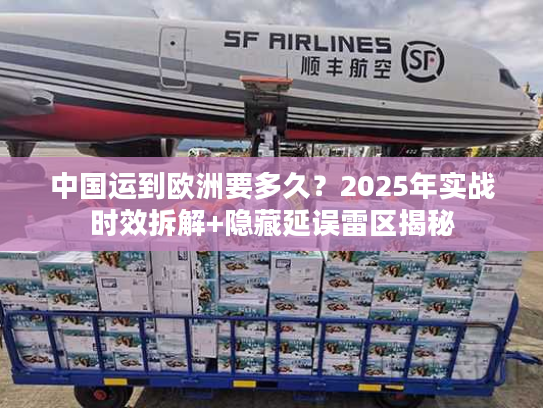 中国运到欧洲要多久？2025年实战时效拆解+隐藏延误雷区揭秘