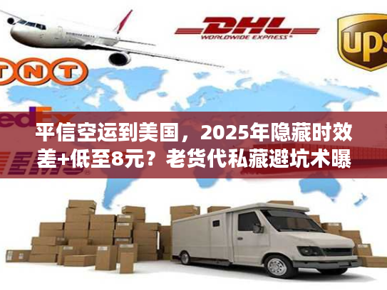 平信空运到美国，2025年隐藏时效差+低至8元？老货代私藏避坑术曝光！