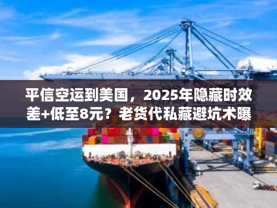 平信空运到美国，2025年隐藏时效差+低至8元？老货代私藏避坑术曝光！