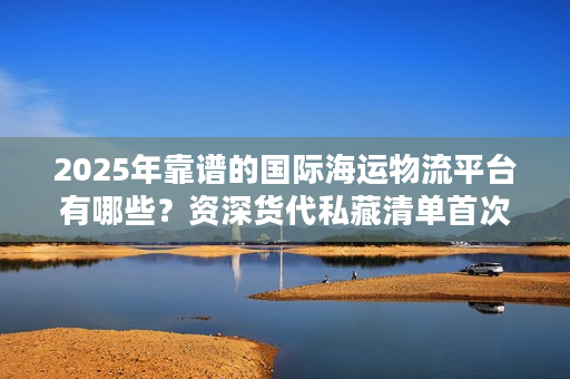 2025年靠谱的国际海运物流平台有哪些?资深货代私藏清单首次公开 2025年靠谱的国际海运物流平台有哪些?资深货代私藏清单首次公开