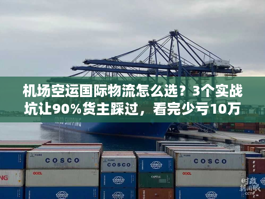 机场空运国际物流怎么选？3个实战坑让90%货主踩过，看完少亏10万