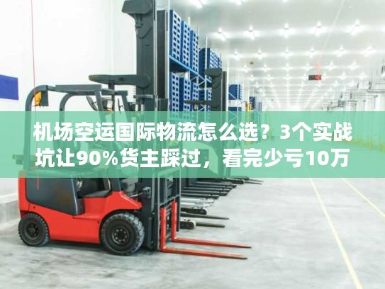 机场空运国际物流怎么选？3个实战坑让90%货主踩过，看完少亏10万
