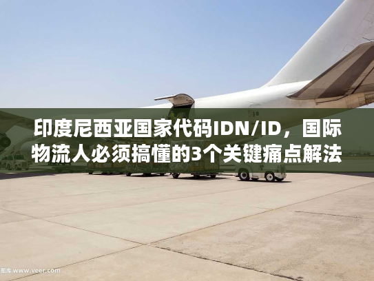 印度尼西亚国家代码IDN/ID，国际物流人必须搞懂的3个关键痛点解法