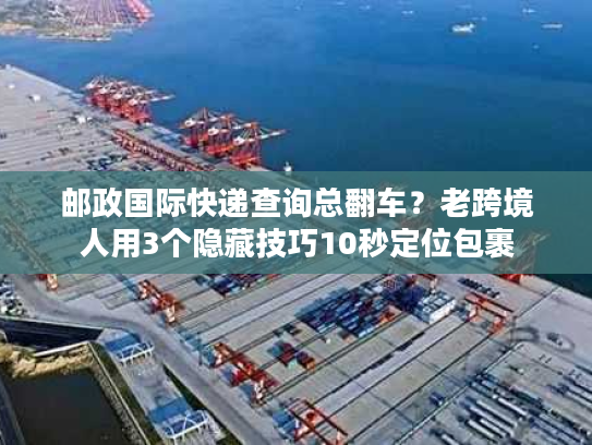 邮政国际快递查询总翻车？老跨境人用3个隐藏技巧10秒定位包裹