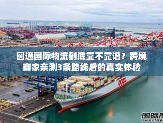 圆通国际物流到底靠不靠谱?跨境商家亲测3条路线后的真实体验 圆通国际物流到底靠不靠谱?跨境商家亲测3条路线后的真实体验
