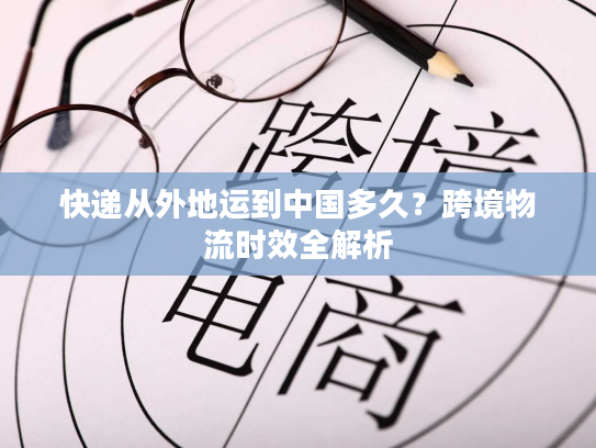 快递从外地运到中国多久？跨境物流时效全解析