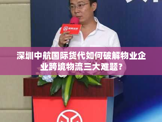 深圳中航国际货代如何破解物业企业跨境物流三大难题？