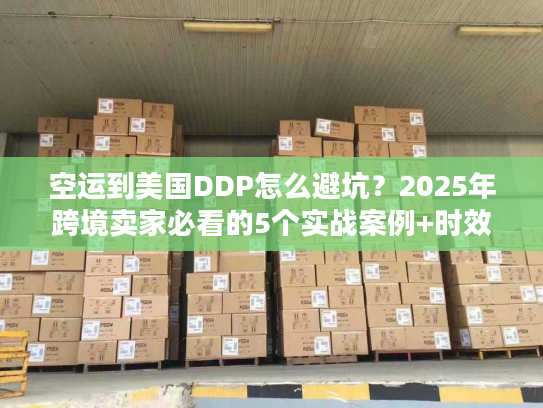 空运到美国DDP怎么避坑？2025年跨境卖家必看的5个实战案例+时效真相